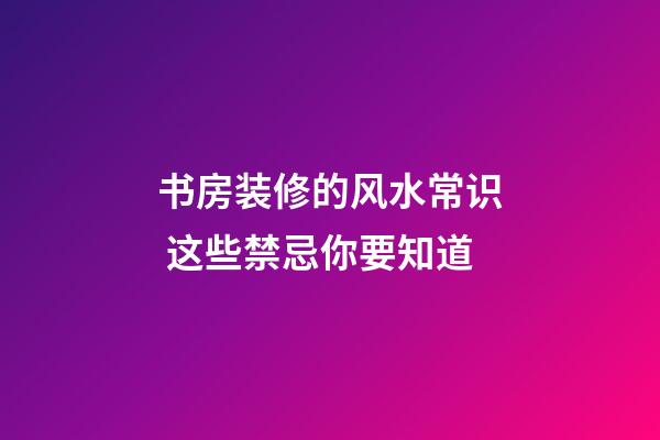 书房装修的风水常识 这些禁忌你要知道
